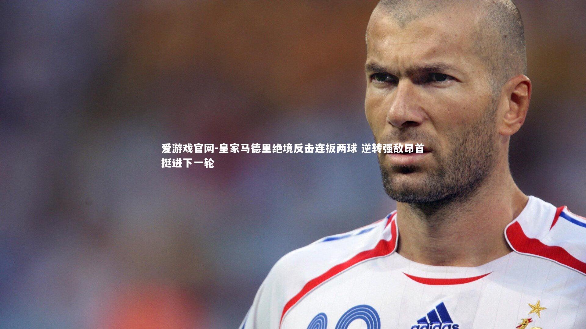 皇家马德里绝境反击连扳两球 逆转强敌昂首挺进下一轮