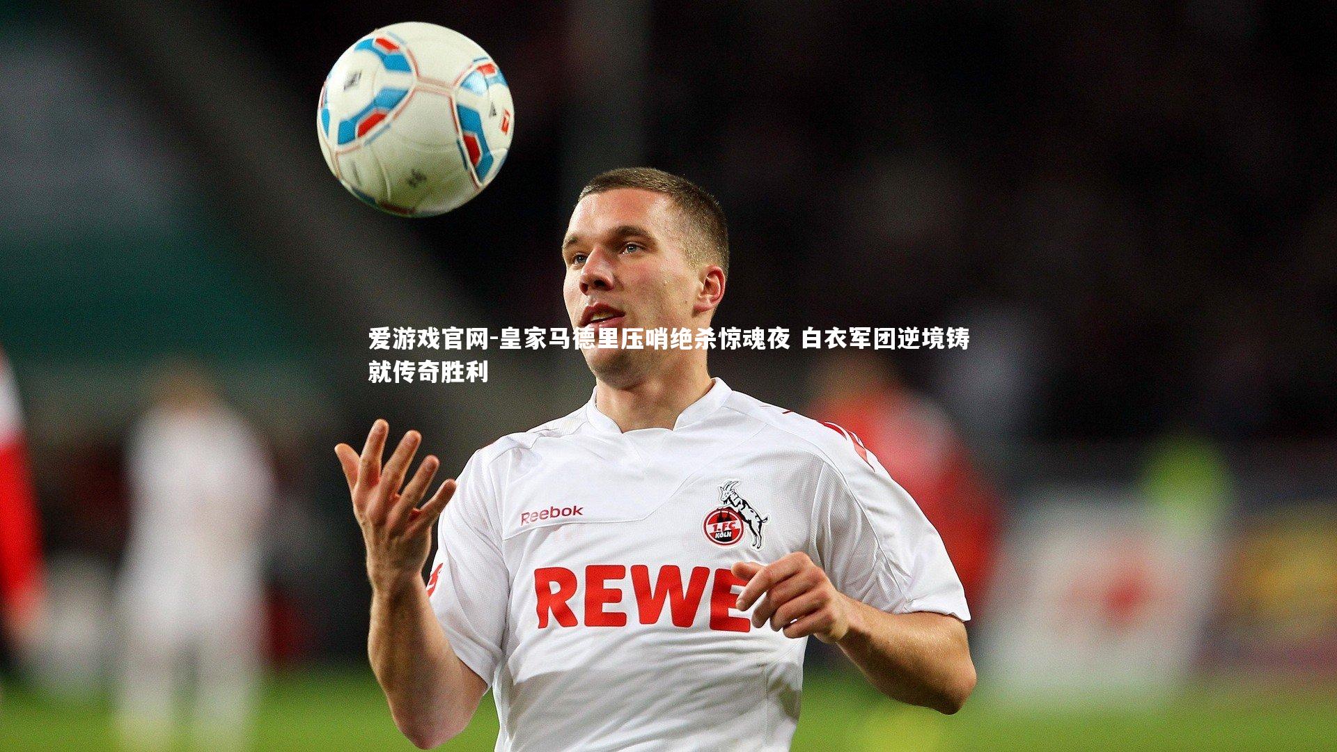 爱游戏官网-皇家马德里压哨绝杀惊魂夜 白衣军团逆境铸就传奇胜利