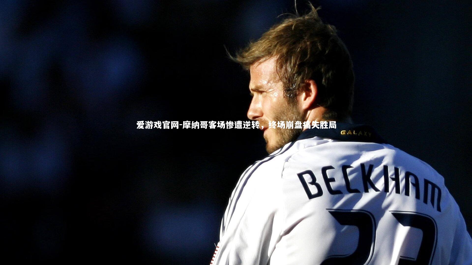 爱游戏官网-摩纳哥客场惨遭逆转，终场崩盘痛失胜局